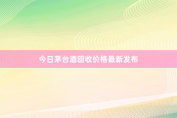 今日茅台酒回收价格最新发布